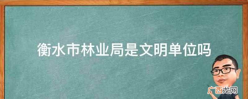 衡水市林业局是文明单位 衡水市林业局是文明单位吗