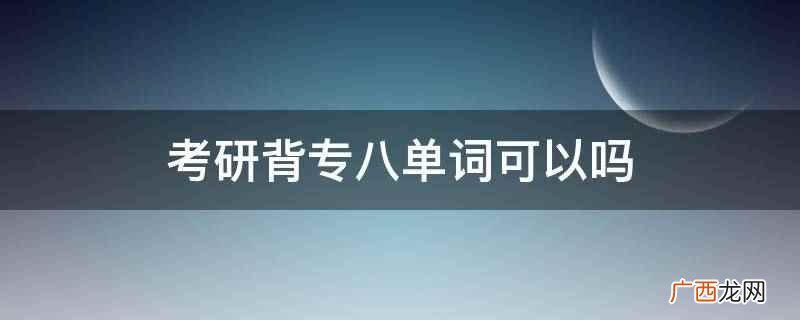 考研可以背专八的词汇吗 考研背专八单词可以吗