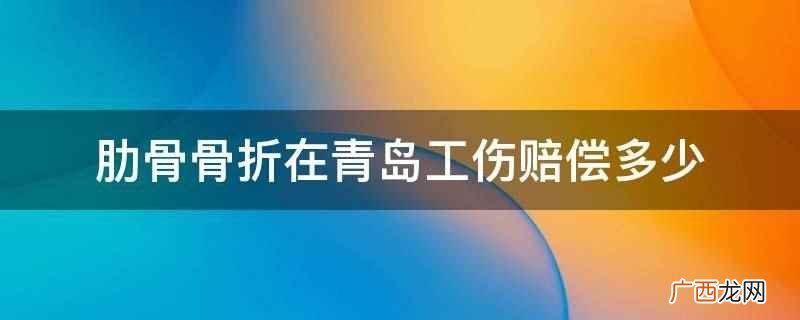 肋骨折工伤的赔偿范围和标准 肋骨骨折在青岛工伤赔偿多少