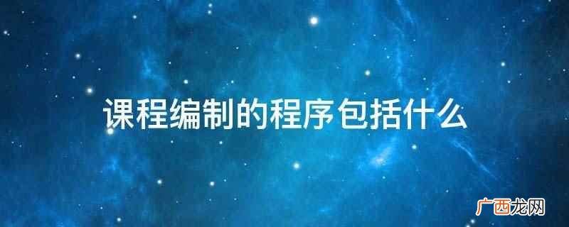 课程编制的程序包括什么阶段 课程编制的程序包括什么
