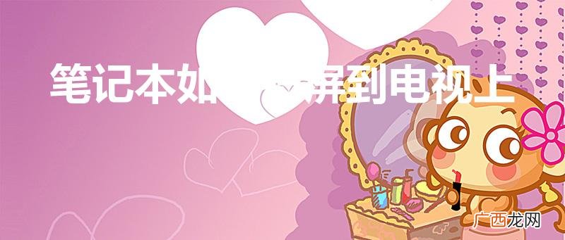 笔记本如何无线投屏到电视上 笔记本如何投屏到电视上