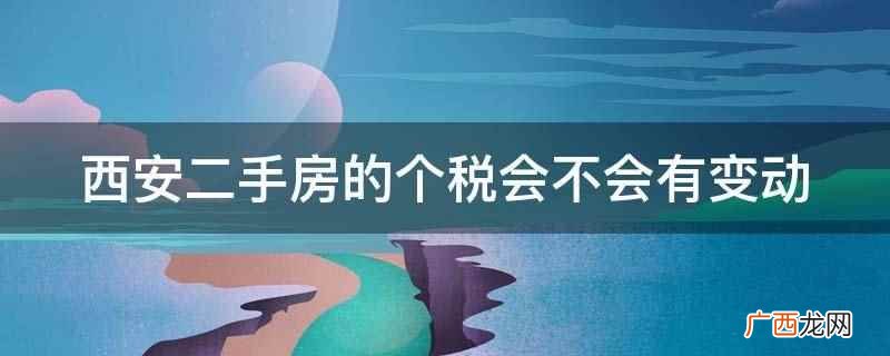 西安二手房的个税不会有变动 西安二手房的个税会不会有变动