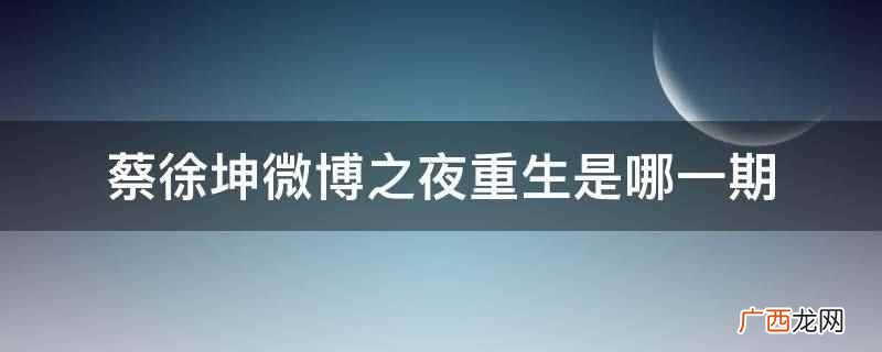 蔡徐坤微博之夜重生是2022011 蔡徐坤微博之夜重生是哪一期