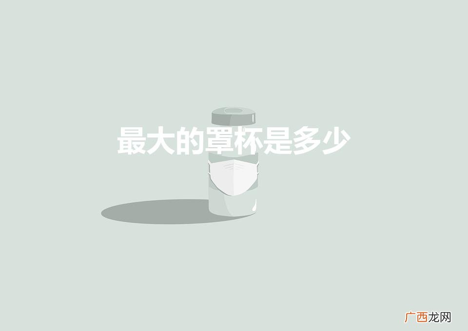 最大的罩杯是多少（c罩杯大概有多大)
