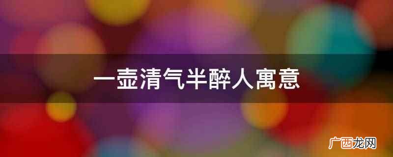 一壶清气半醉人寓意一种逍遥 一壶清气半醉人寓意