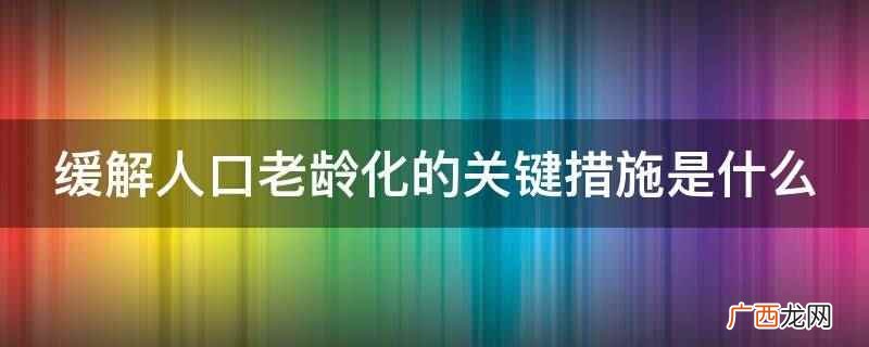 缓解人口老龄化的关键措施 缓解人口老龄化的关键措施是什么