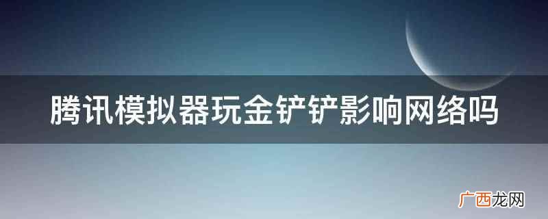 腾讯模拟器玩金铲铲不影响网络 腾讯模拟器玩金铲铲影响网络吗