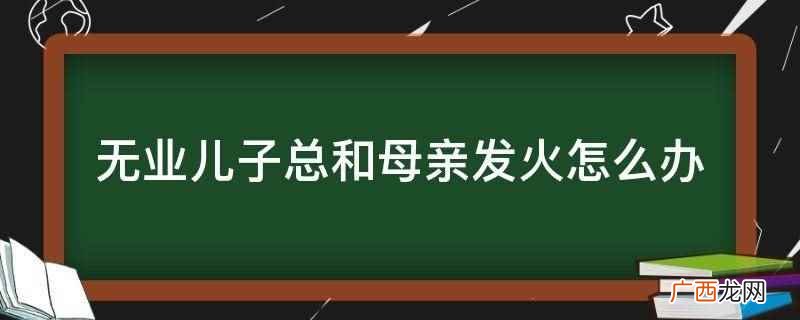 儿子发脾气怎么办 无业儿子总和母亲发火怎么办