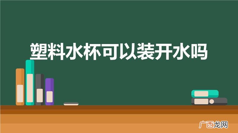 塑料的杯子能装开水吗 塑料水杯可以装开水吗