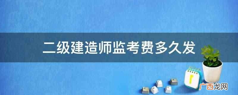 二级建造师监考费在考试当日到考点指定教室领取或由监考人员发放 二级建造师监考费多久发