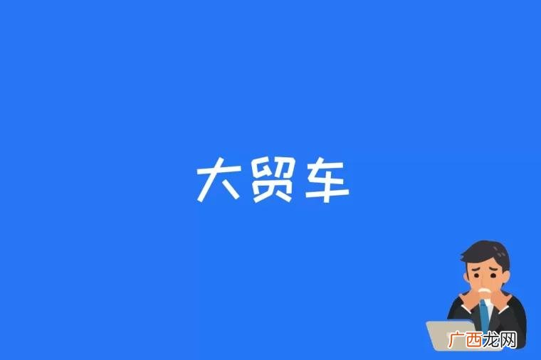 大贸车是正规渠道的放心车源 大贸车是什么意思