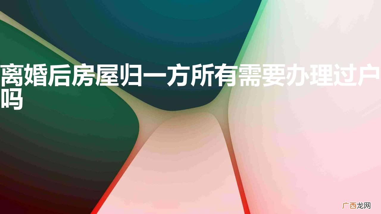 离婚后房屋归一方所有需要办理过户吗