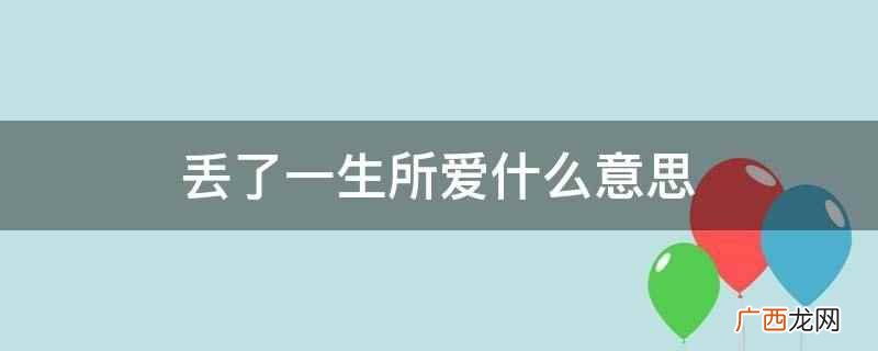 丢了一生所爱是指将自己一生一世最爱的那个人丢弃了 丢了一生所爱什么意思