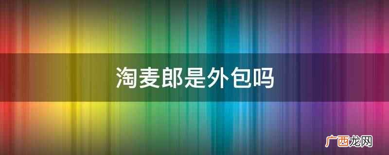 北京 淘麦郎科技有限公司 淘麦郎是外包吗