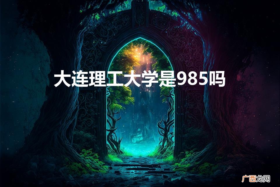 大连理工大学是985吗? 大连理工大学是985吗