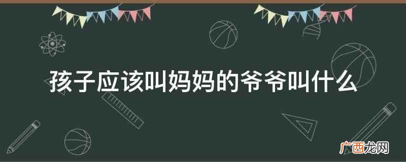 孩子应该叫妈妈的爷爷为曾外公 孩子应该叫妈妈的爷爷叫什么