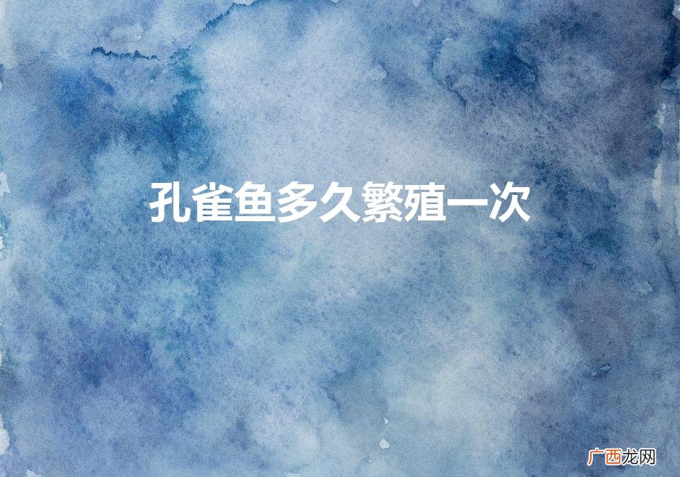 多长时间可以繁殖一次 孔雀鱼多久繁殖一次