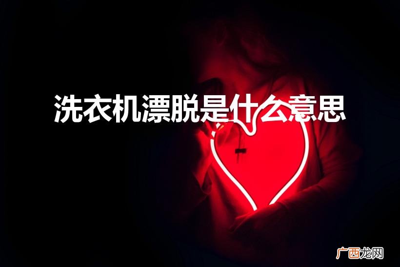 洗衣机上漂脱是什么意思 洗衣机漂脱是什么意思