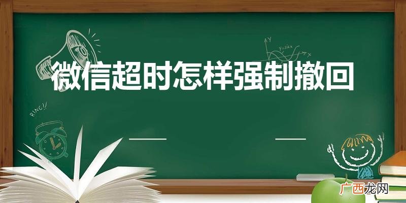 微信超过2分钟怎么强行撤回 微信超时怎样强制撤回