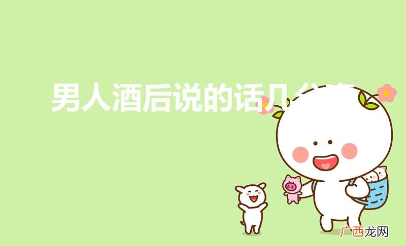 男人酒后所说的话,可信度有多少 男人酒后说的话几分真