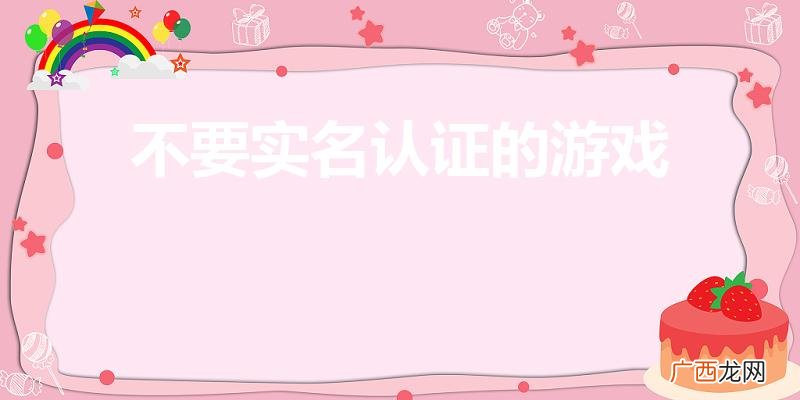 哪些游戏不需要实名认证 不要实名认证的游戏