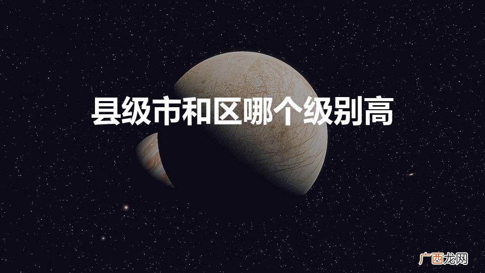 县级市和区哪个级别高（县级市和区是一个级别吗)