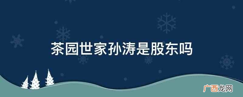 茶园世家孙涛不是股东,担任上海水楚智能科技有限公司、上海雍期 茶园世家孙涛是股东吗