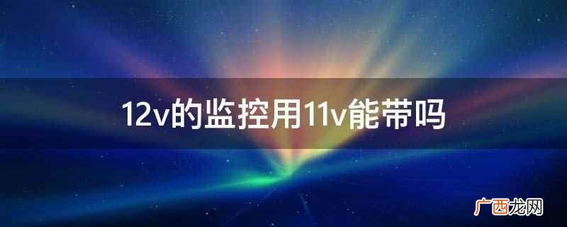 12v的监控用11v不能带 12v的监控用11v能带吗