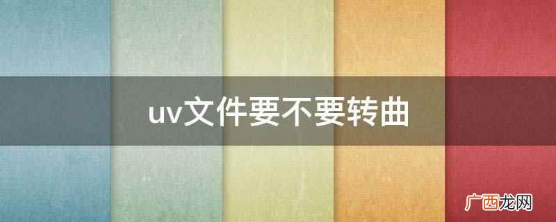 uv文件要转曲的应用范围 uv文件要不要转曲