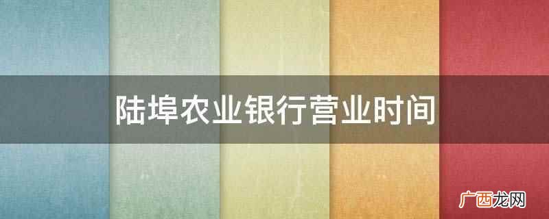 陆埠农业银行周一至周五营业时间 陆埠农业银行营业时间