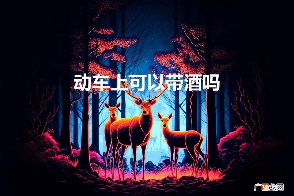 动车上可以带酒吗?能带几瓶? 动车上可以带酒吗