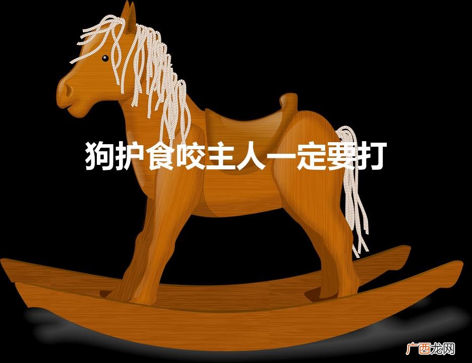 狗护食咬主人一定要打（狗咬主人心里会内疚吗)