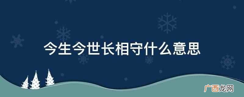 相守指亲人之间相互厮守、相互守候的生活形式 今生今世长相守