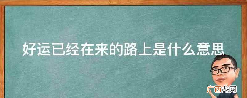 好运已经在来的路上的意思 好运已经在来的路上是什么意思