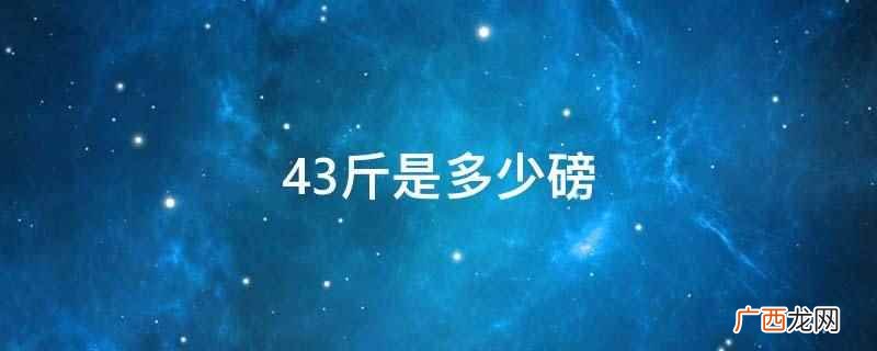 43斤是47 43斤是多少磅