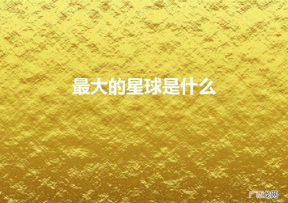 最大的星球是什么（太阳系中最大的星球是什么)