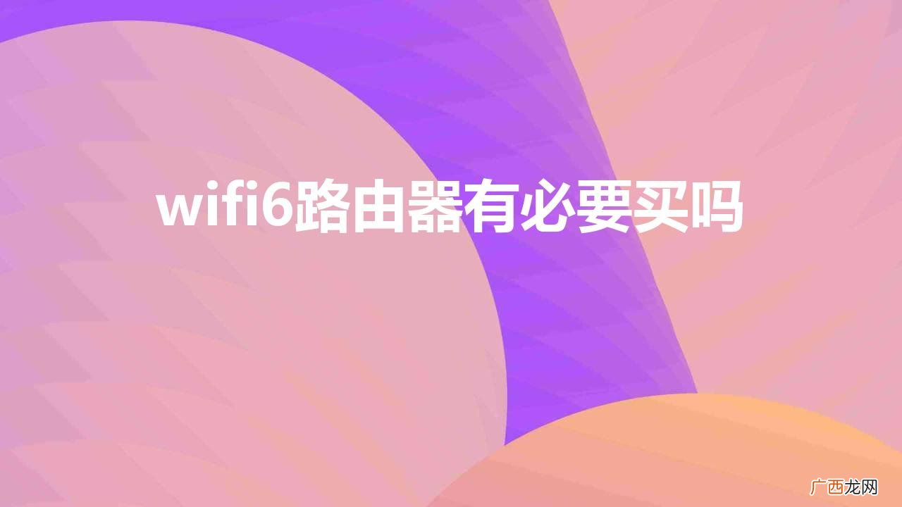 wifi6路由器家用合适吗 wifi6路由器有必要买吗