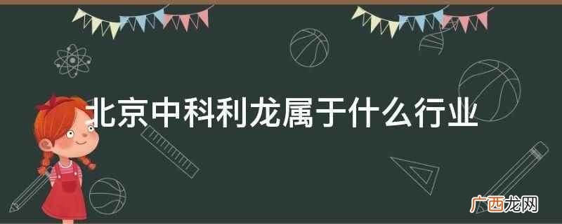 北京中科利龙属于商务服务行业 北京中科利龙属于什么行业