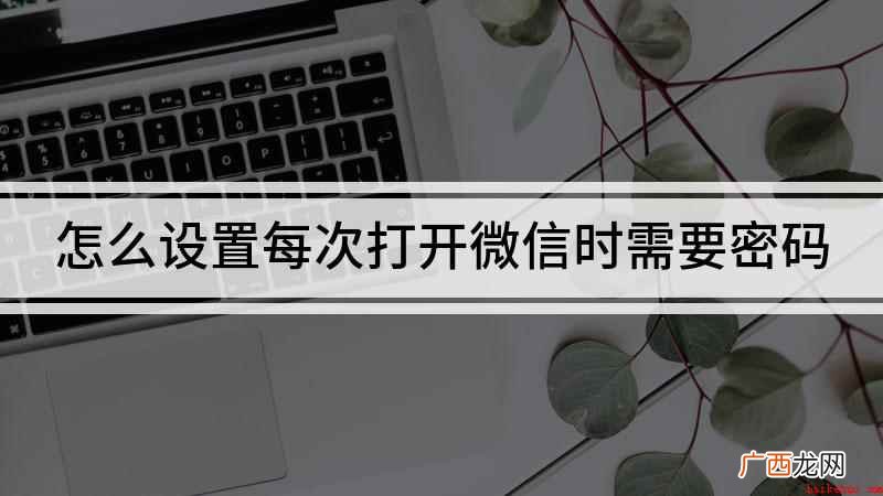 打开微信时的密码该怎么设置 怎么设置每次打开微信时需要密码