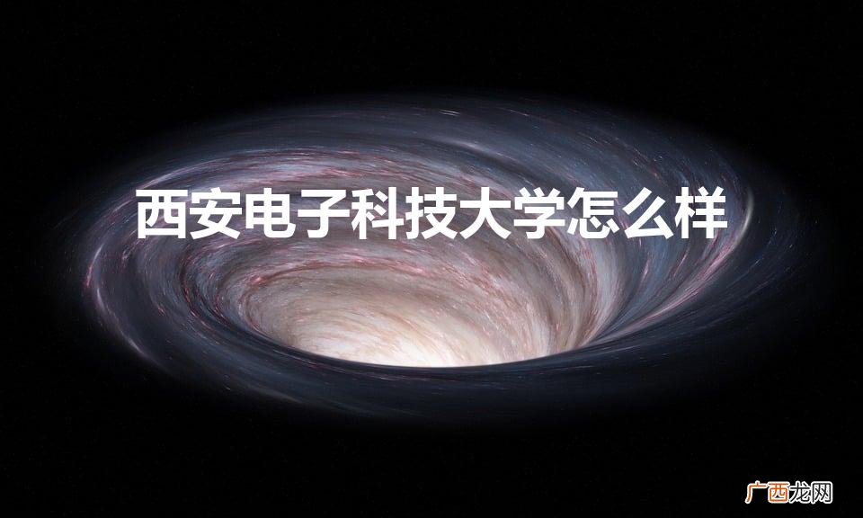西安电子科技大学怎么样?就业前景 西安电子科技大学怎么样