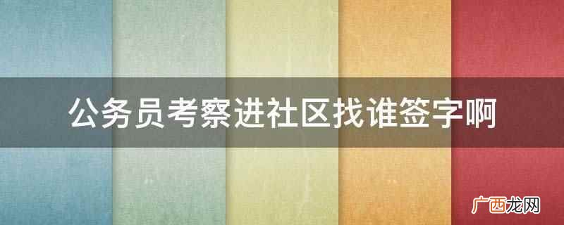 公务员考察实行谁考察、谁签字、谁负责的原则 公务员考察进社区找谁签字啊
