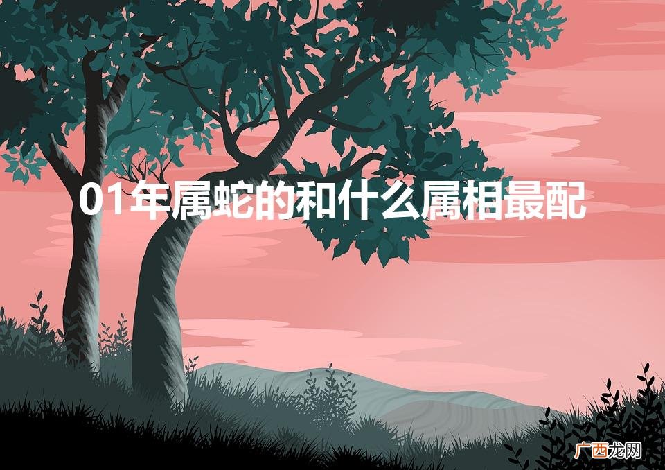 01年属蛇的和什么属相相克 01年属蛇的和什么属相最配