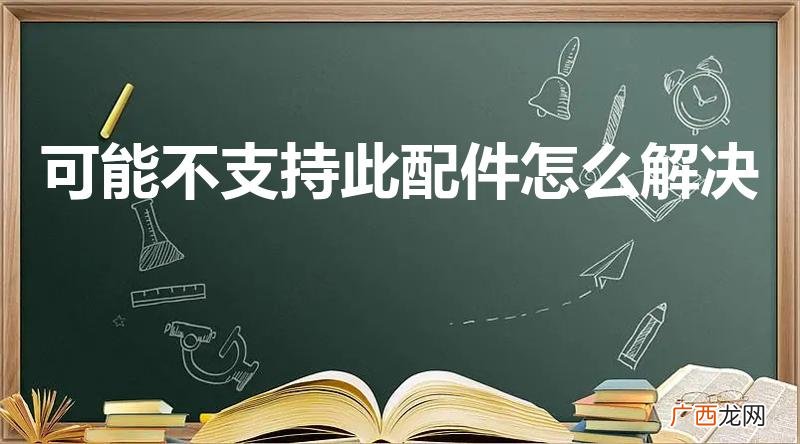 怎么清理 可能不支持此配件怎么解决