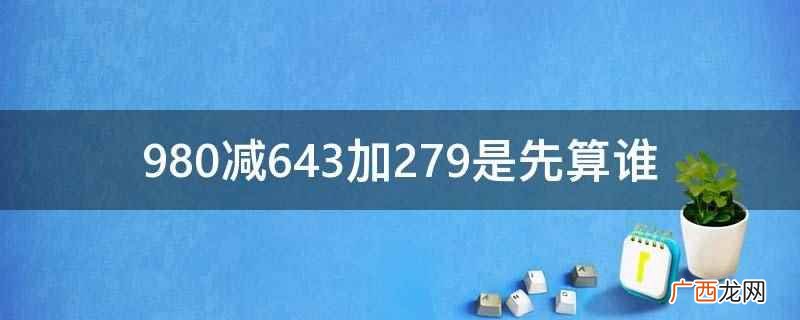 980减643加279是先算 980减643加279是先算谁