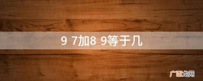 97加89等于33。加法是基本的四则运算之一 9+7加8+9等于几