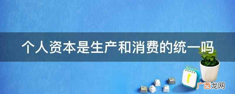 个人资本不是生产和消费的统一 个人资本是生产和消费的统一吗