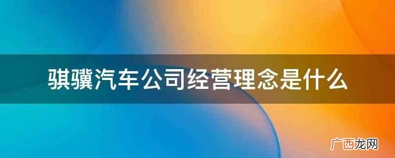 成都骐骥汽车租赁有限公司 骐骥汽车公司经营理念是什么