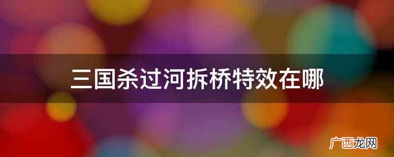 三国杀过河拆桥特效在手牌区内 三国杀过河拆桥特效在哪