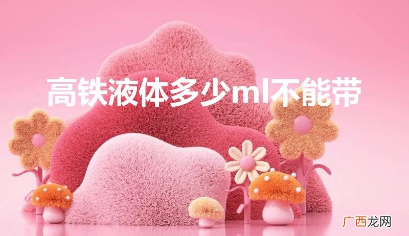 高铁可以带多少毫升的液体 高铁液体多少ml不能带
