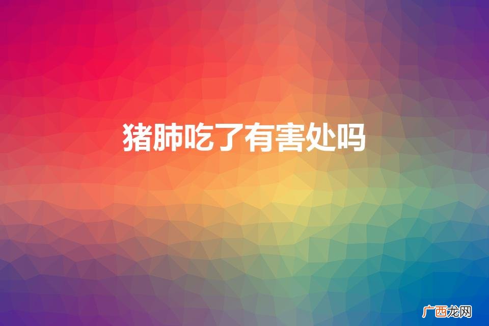 猪肺吃了有害处吗 猪肺吃了是否有害处 猪肺吃了有害处吗
